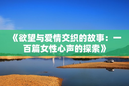 《欲望与爱情交织的故事：一百篇女性心声的探索》