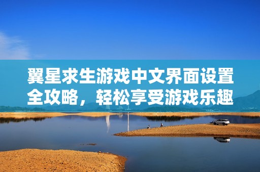 翼星求生游戏中文界面设置全攻略，轻松享受游戏乐趣