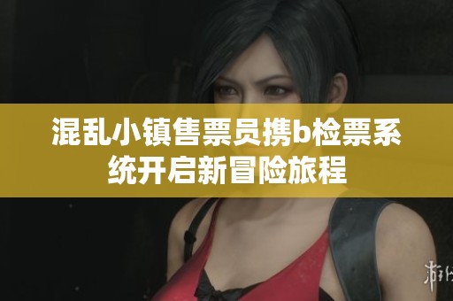 混乱小镇售票员携b检票系统开启新冒险旅程