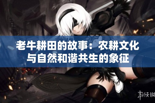 老牛耕田的故事：农耕文化与自然和谐共生的象征