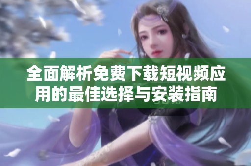 全面解析免费下载短视频应用的最佳选择与安装指南