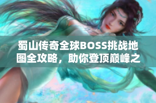 蜀山传奇全球BOSS挑战地图全攻略，助你登顶巅峰之路