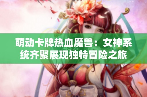 萌动卡牌热血魔兽：女神系统齐聚展现独特冒险之旅