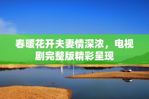 春暖花开夫妻情深浓，电视剧完整版精彩呈现