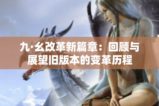 九·幺改革新篇章：回顾与展望旧版本的变革历程