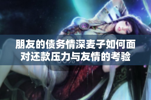 朋友的债务情深麦子如何面对还款压力与友情的考验