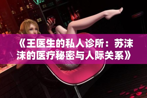 《王医生的私人诊所：苏沫沫的医疗秘密与人际关系》