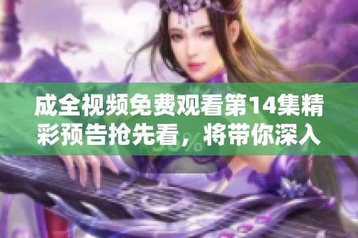 成全视频免费观看第14集精彩预告抢先看，将带你深入剧情探索