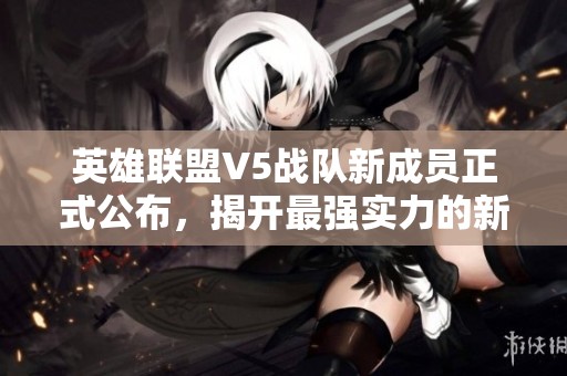 英雄联盟V5战队新成员正式公布，揭开最强实力的新篇章