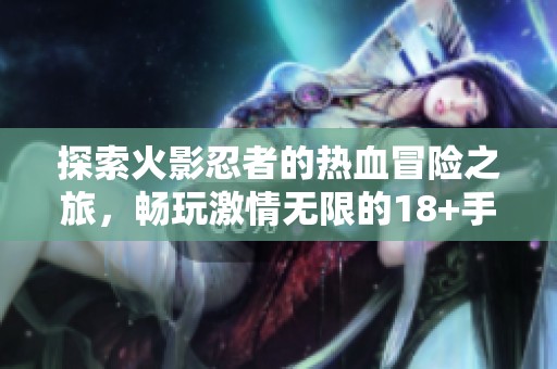 探索火影忍者的热血冒险之旅，畅玩激情无限的18+手游体验