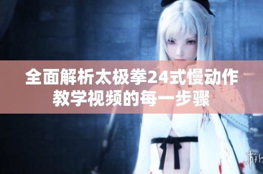 全面解析太极拳24式慢动作教学视频的每一步骤