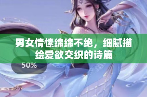 男女情愫绵绵不绝，细腻描绘爱欲交织的诗篇