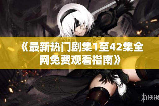 《最新热门剧集1至42集全网免费观看指南》