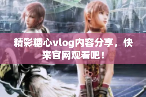 精彩糖心vlog内容分享，快来官网观看吧！