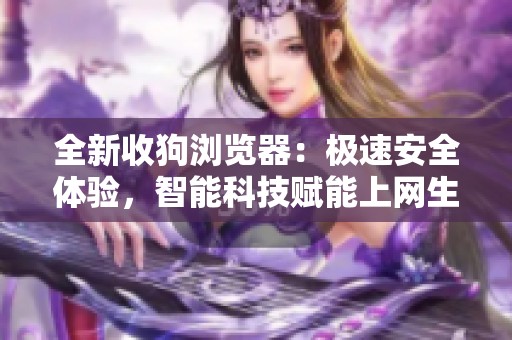 全新收狗浏览器：极速安全体验，智能科技赋能上网生活