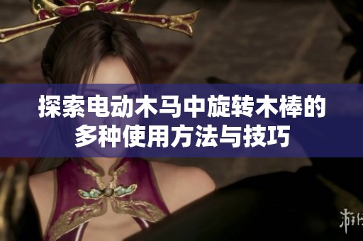 探索电动木马中旋转木棒的多种使用方法与技巧