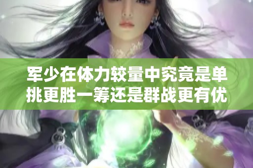 军少在体力较量中究竟是单挑更胜一筹还是群战更有优势