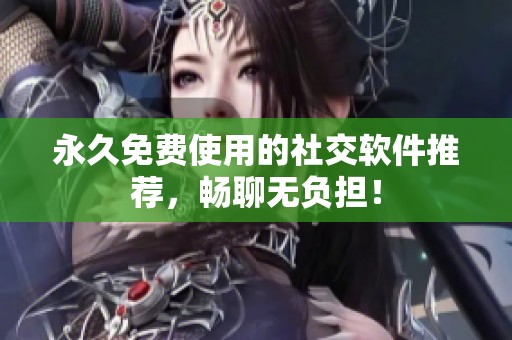 永久免费使用的社交软件推荐，畅聊无负担！