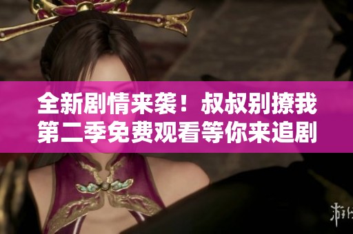 全新剧情来袭！叔叔别撩我第二季免费观看等你来追剧