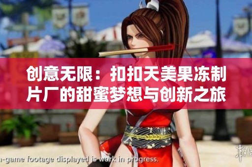创意无限：扣扣天美果冻制片厂的甜蜜梦想与创新之旅