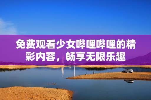 免费观看少女哔哩哔哩的精彩内容，畅享无限乐趣