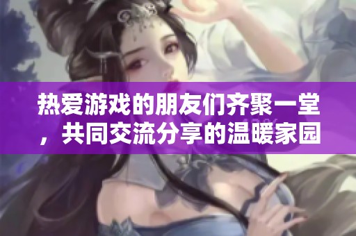 热爱游戏的朋友们齐聚一堂，共同交流分享的温暖家园