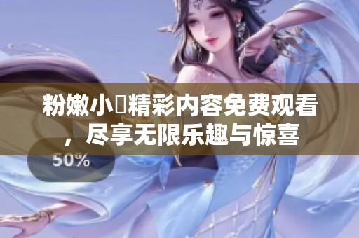 粉嫩小泬精彩内容免费观看，尽享无限乐趣与惊喜