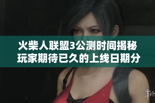 火柴人联盟3公测时间揭秘 玩家期待已久的上线日期分析