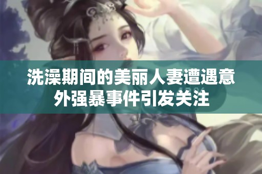 洗澡期间的美丽人妻遭遇意外强暴事件引发关注