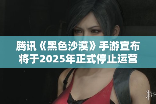 腾讯《黑色沙漠》手游宣布将于2025年正式停止运营