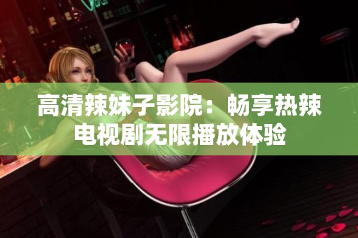 高清辣妹子影院：畅享热辣电视剧无限播放体验