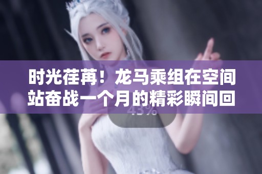 时光荏苒！龙马乘组在空间站奋战一个月的精彩瞬间回顾
