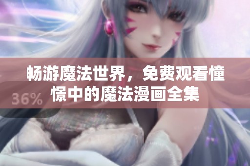 畅游魔法世界，免费观看憧憬中的魔法漫画全集