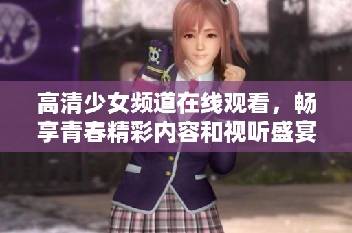 高清少女频道在线观看，畅享青春精彩内容和视听盛宴