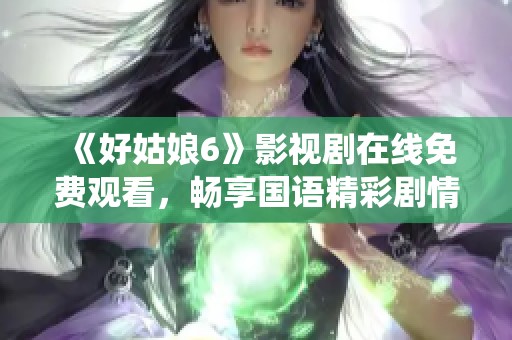 《好姑娘6》影视剧在线免费观看，畅享国语精彩剧情与演绎
