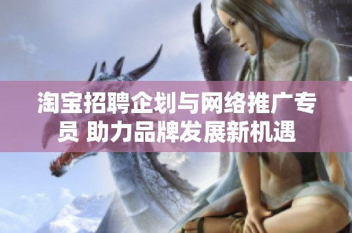 淘宝招聘企划与网络推广专员 助力品牌发展新机遇