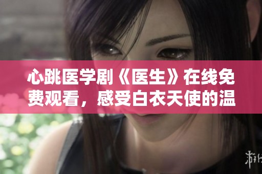 心跳医学剧《医生》在线免费观看，感受白衣天使的温暖与坚持