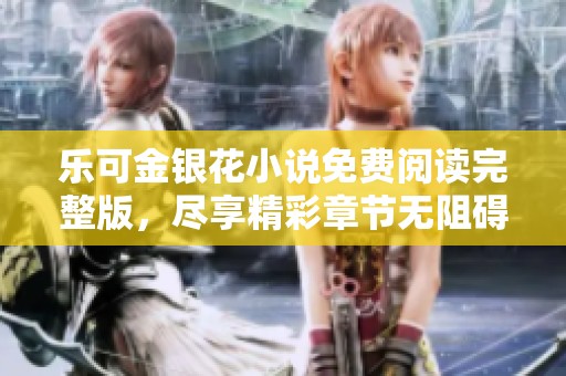 乐可金银花小说免费阅读完整版，尽享精彩章节无阻碍