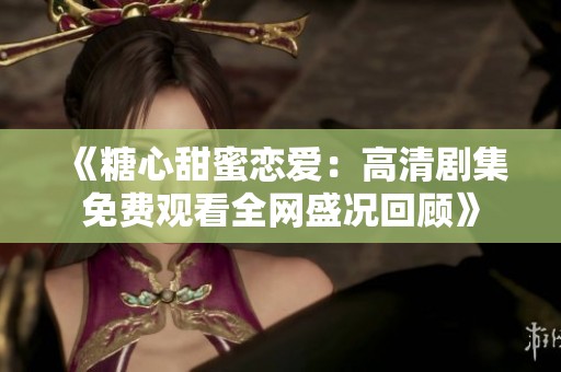 《糖心甜蜜恋爱：高清剧集免费观看全网盛况回顾》