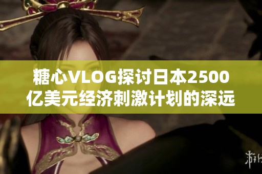 糖心VLOG探讨日本2500亿美元经济刺激计划的深远影响