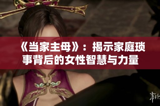 《当家主母》：揭示家庭琐事背后的女性智慧与力量