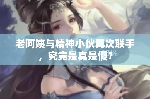 老阿姨与精神小伙再次联手，究竟是真是假？