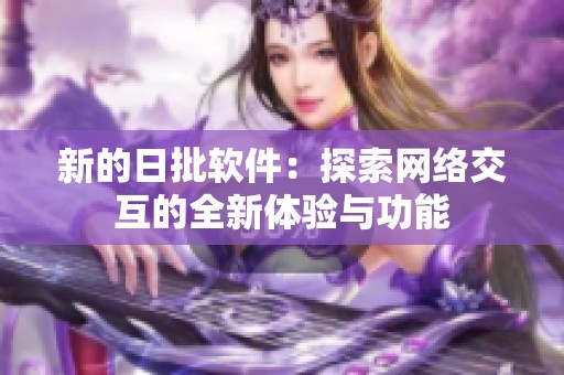 新的日批软件：探索网络交互的全新体验与功能