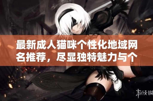 最新成人猫咪个性化地域网名推荐，尽显独特魅力与个性