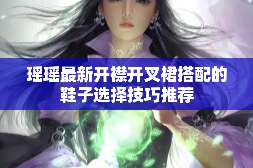 瑶瑶最新开襟开叉裙搭配的鞋子选择技巧推荐
