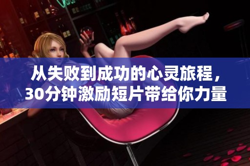 从失败到成功的心灵旅程，30分钟激励短片带给你力量与启发