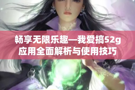 畅享无限乐趣—我爱搞52g应用全面解析与使用技巧