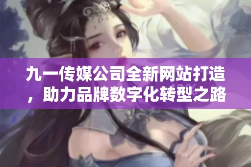 九一传媒公司全新网站打造，助力品牌数字化转型之路