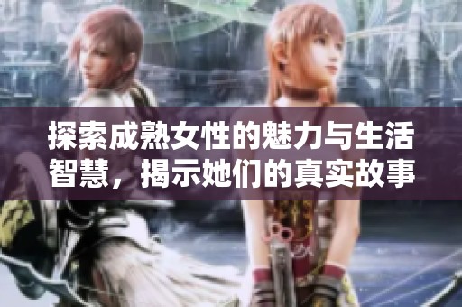 探索成熟女性的魅力与生活智慧，揭示她们的真实故事