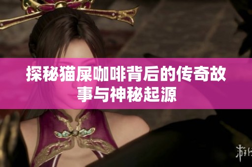 探秘猫屎咖啡背后的传奇故事与神秘起源